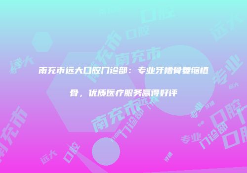 南充市远大口腔门诊部：专业牙槽骨萎缩植骨，优质医疗服务赢得好评