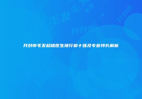 开封市毛发移植医生排行前十强及专业特长解析
