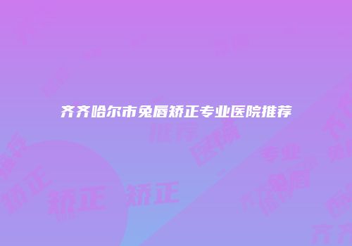 齐齐哈尔市兔唇矫正专业医院推荐