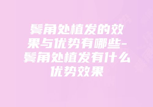 鬓角处植发的效果与优势有哪些-鬓角处植发有什么优势效果
