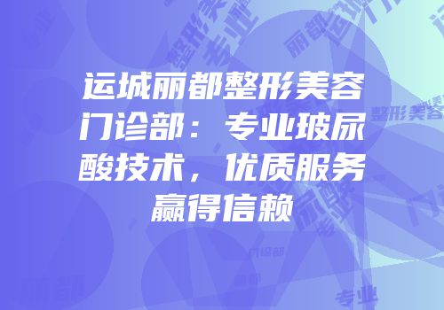 运城丽都整形美容门诊部：专业玻尿酸技术，优质服务赢得信赖