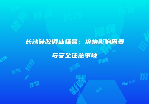 长沙硅胶假体隆鼻：价格影响因素与安全注意事项