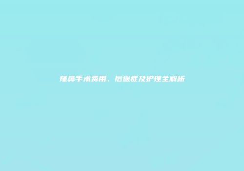 隆鼻手术费用、后遗症及护理全解析