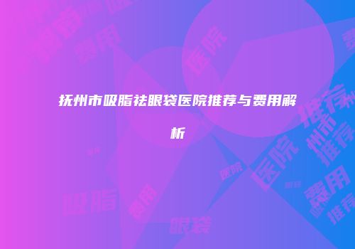 抚州市吸脂祛眼袋医院推荐与费用解析