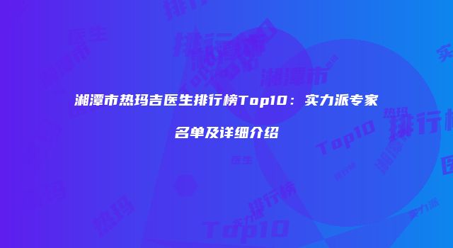 湘潭市热玛吉医生排行榜Top10：实力派专家名单及详细介绍