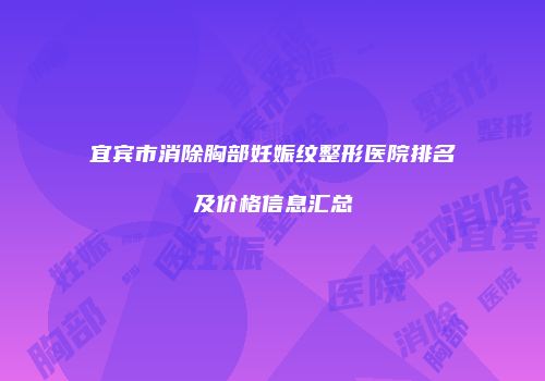 宜宾市消除胸部妊娠纹整形医院排名及价格信息汇总