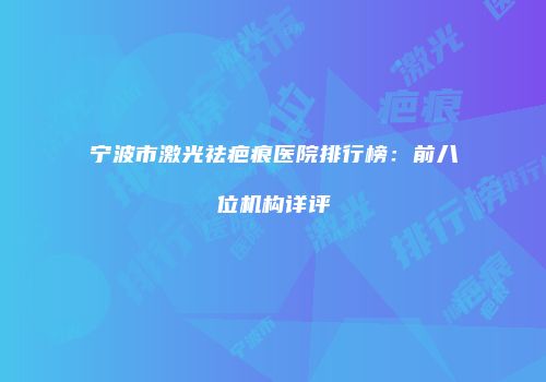 宁波市激光祛疤痕医院排行榜：前八位机构详评