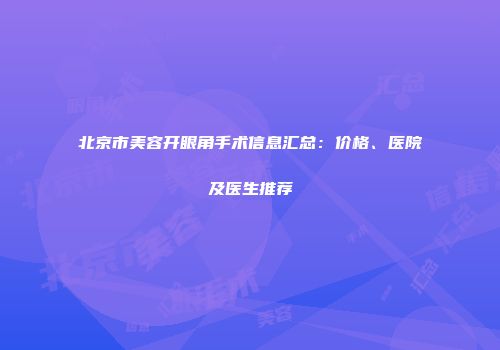 北京市美容开眼角手术信息汇总：价格、医院及医生推荐