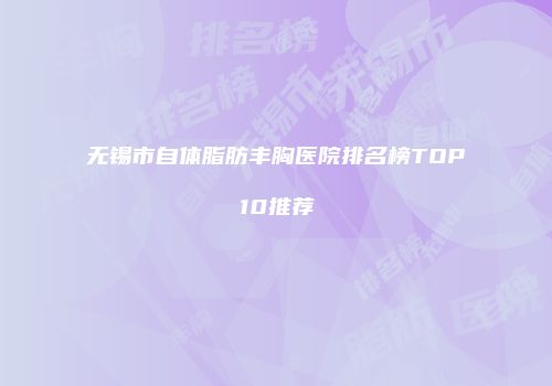无锡市自体脂肪丰胸医院排名榜TOP10推荐
