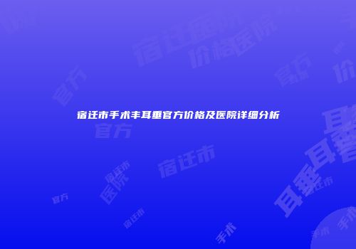 宿迁市手术丰耳垂官方价格及医院详细分析