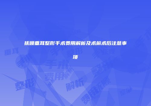 抚顺垂耳整形手术费用解析及术前术后注意事项