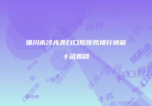 银川市冷光美白口腔医院排行榜前十名揭晓