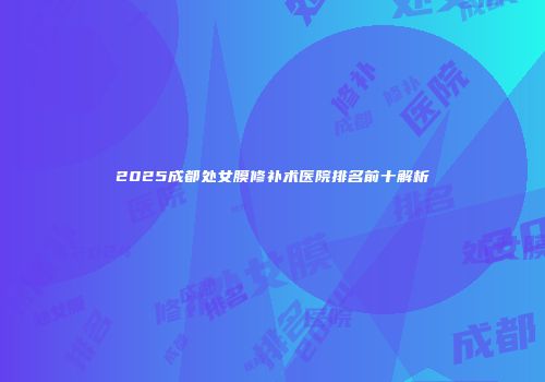 2025成都处女膜修补术医院排名前十解析