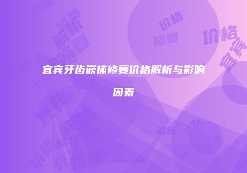 宜宾牙齿嵌体修复价格解析与影响因素