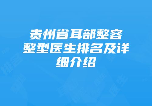 贵州省耳部整容整型医生排名及详细介绍