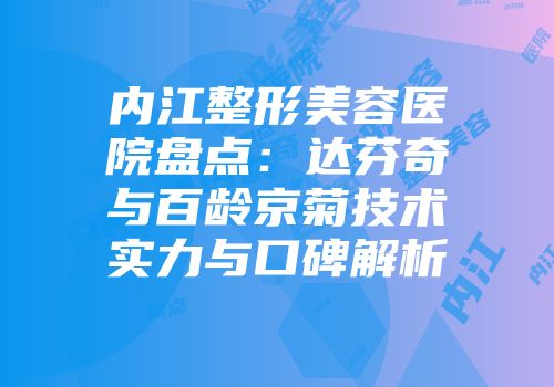 内江整形美容医院盘点：达芬奇与百龄京菊技术实力与口碑解析