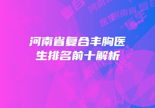 河南省复合丰胸医生排名前十解析