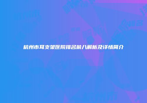 杭州市耳支架医院排名前八解析及详情简介