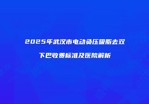 2025年武汉市电动负压吸脂去双下巴收费标准及医院解析
