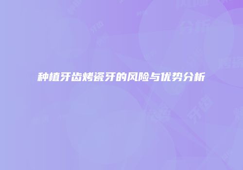 种植牙齿烤瓷牙的风险与优势分析
