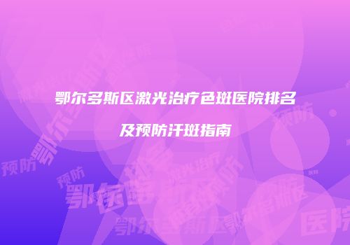 鄂尔多斯区激光治疗色斑医院排名及预防汗斑指南