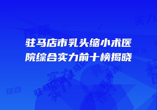 驻马店市乳头缩小术医院综合实力前十榜揭晓