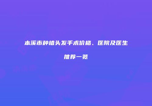 本溪市种植头发手术价格、医院及医生推荐一览