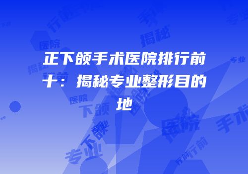 正下颌手术医院排行前十：揭秘专业整形目的地