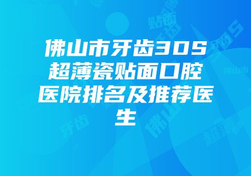佛山市牙齿3DS超薄瓷贴面口腔医院排名及推荐医生