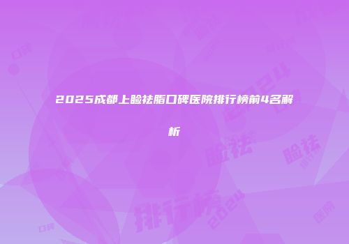 2025成都上睑祛脂口碑医院排行榜前4名解析