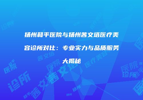 扬州和平医院与扬州茜文塔医疗美容诊所对比：专业实力与品质服务大揭秘