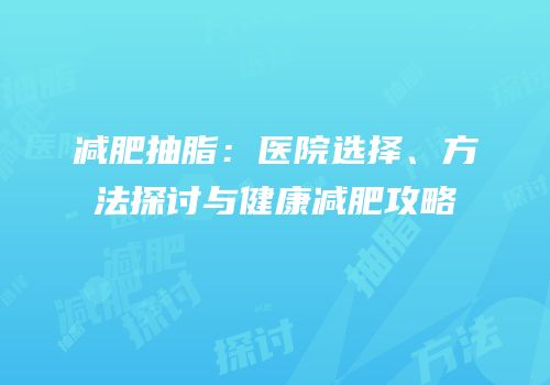 减肥抽脂：医院选择、方法探讨与健康减肥攻略