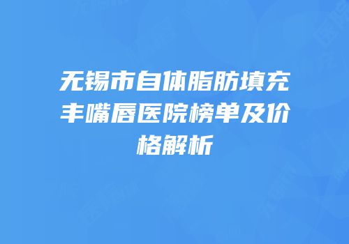 无锡市自体脂肪填充丰嘴唇医院榜单及价格解析