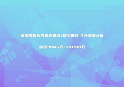 重庆缩鼻头价格表查询+医生推荐,今天缩鼻头价格为3045元-59898元
