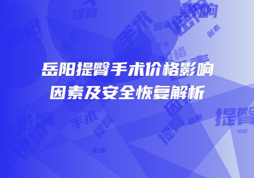 岳阳提臀手术价格影响因素及安全恢复解析
