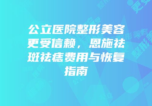 公立医院整形美容更受信赖，恩施祛斑祛痣费用与恢复指南