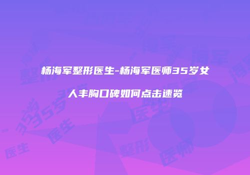 杨海军整形医生-杨海军医师35岁女人丰胸口碑如何点击速览