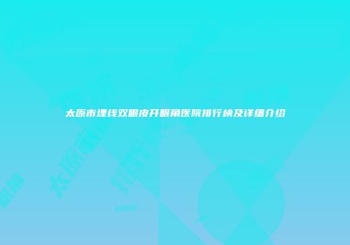 太原市埋线双眼皮开眼角医院排行榜及详细介绍