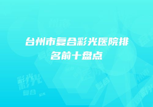 台州市复合彩光医院排名前十盘点