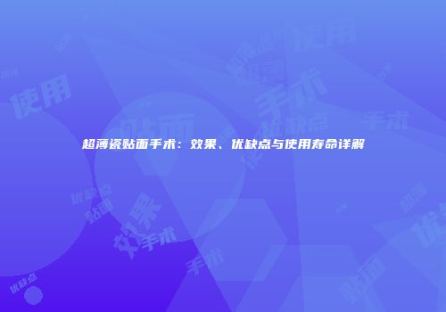 超薄瓷贴面手术：效果、优缺点与使用寿命详解