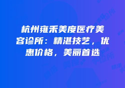 杭州雍禾美度医疗美容诊所：精湛技艺，优惠价格，美丽首选