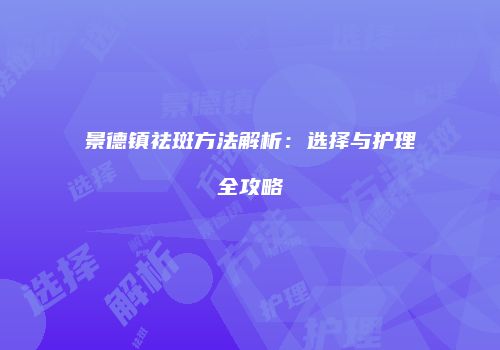 景德镇祛斑方法解析：选择与护理全攻略