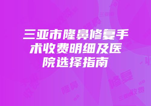 三亚市隆鼻修复手术收费明细及医院选择指南