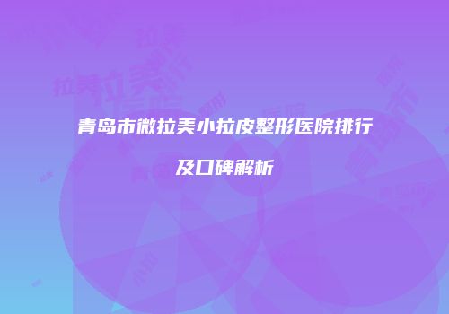 青岛市微拉美小拉皮整形医院排行及口碑解析