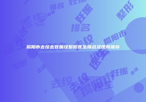 揭阳市去纹去妊娠纹整形医生排名及医院推荐