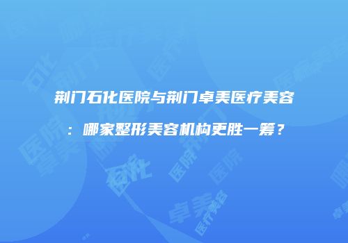 荆门石化医院与荆门卓美医疗美容：哪家整形美容机构更胜一筹？