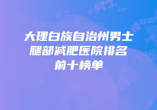 大理白族自治州男士腿部减肥医院排名前十榜单