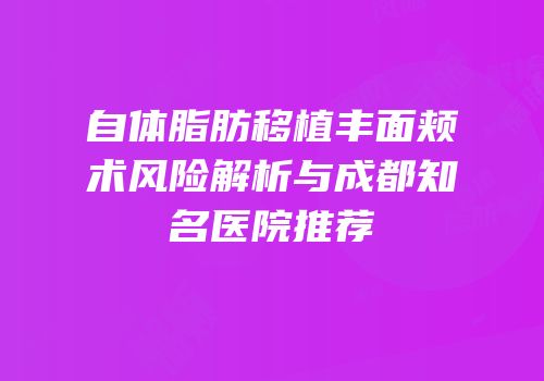 自体脂肪移植丰面颊术风险解析与成都知名医院推荐