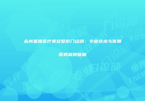 永州星雅医疗美容整形门诊部：专业技术与优质服务赢得信赖
