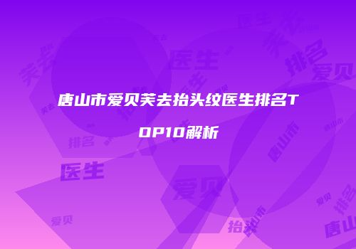唐山市爱贝芙去抬头纹医生排名TOP10解析